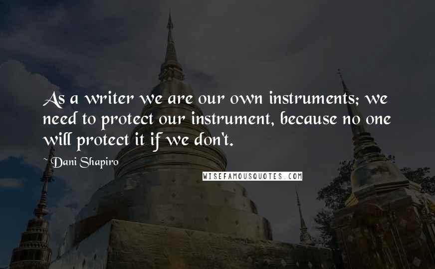 Dani Shapiro Quotes: As a writer we are our own instruments; we need to protect our instrument, because no one will protect it if we don't.