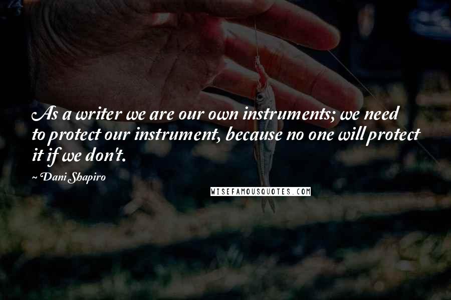 Dani Shapiro Quotes: As a writer we are our own instruments; we need to protect our instrument, because no one will protect it if we don't.