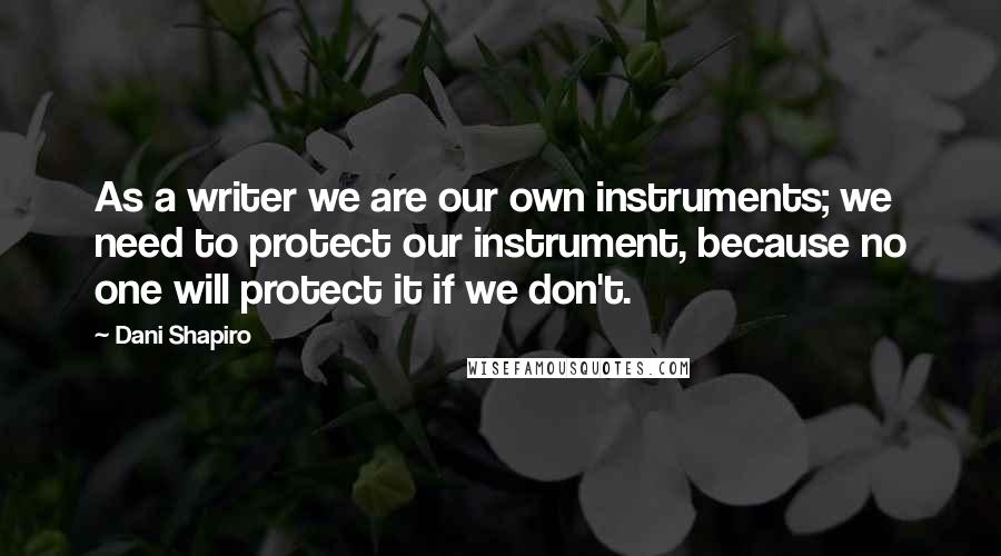 Dani Shapiro Quotes: As a writer we are our own instruments; we need to protect our instrument, because no one will protect it if we don't.