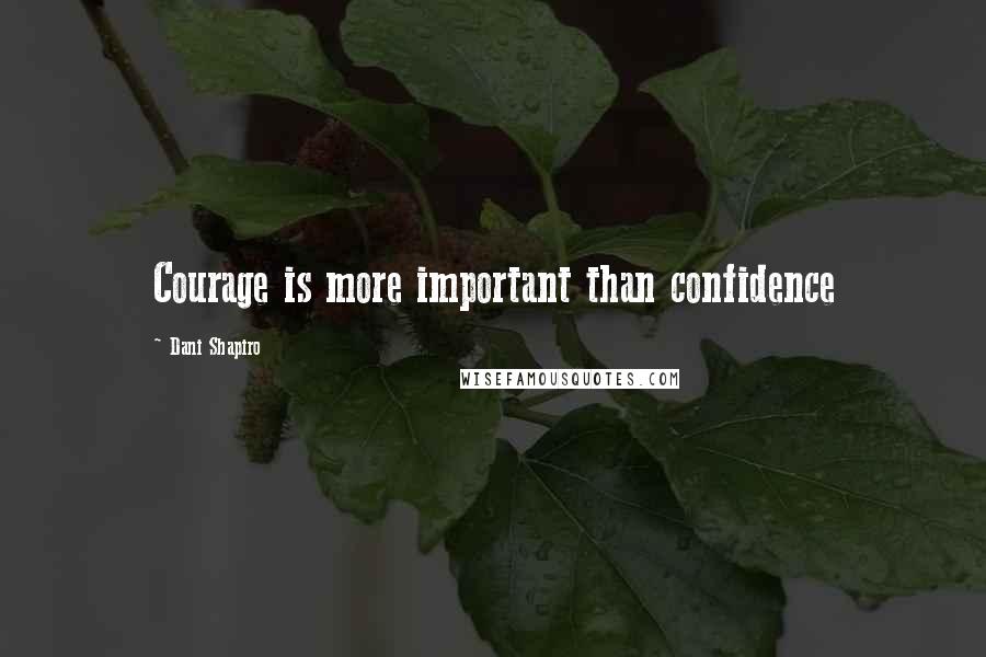 Dani Shapiro Quotes: Courage is more important than confidence