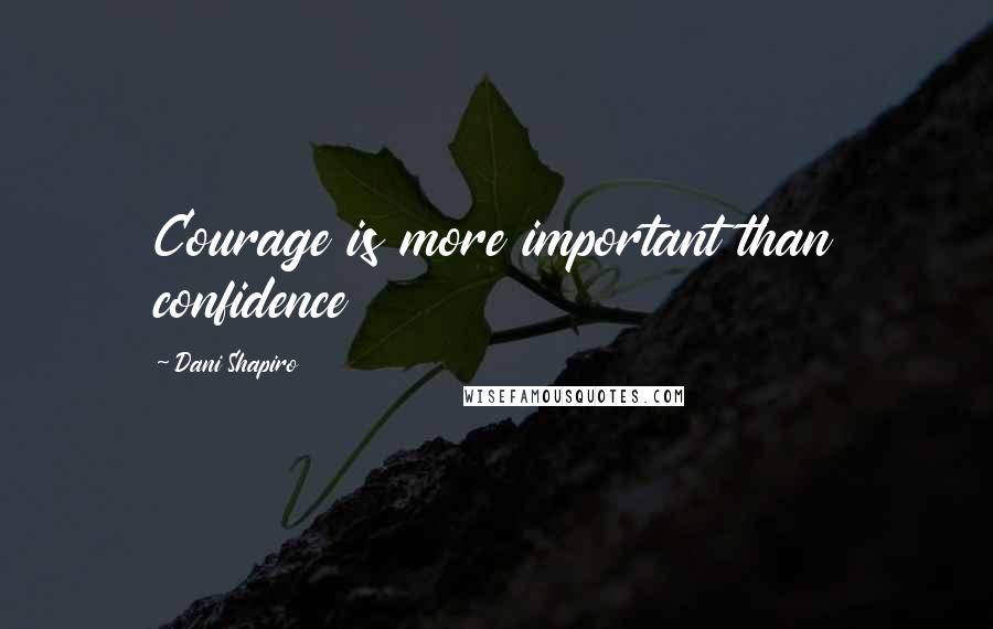 Dani Shapiro Quotes: Courage is more important than confidence