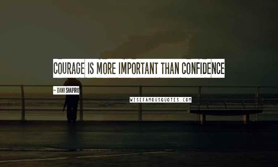 Dani Shapiro Quotes: Courage is more important than confidence