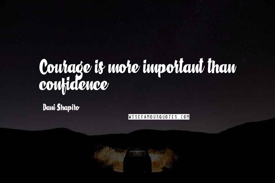 Dani Shapiro Quotes: Courage is more important than confidence