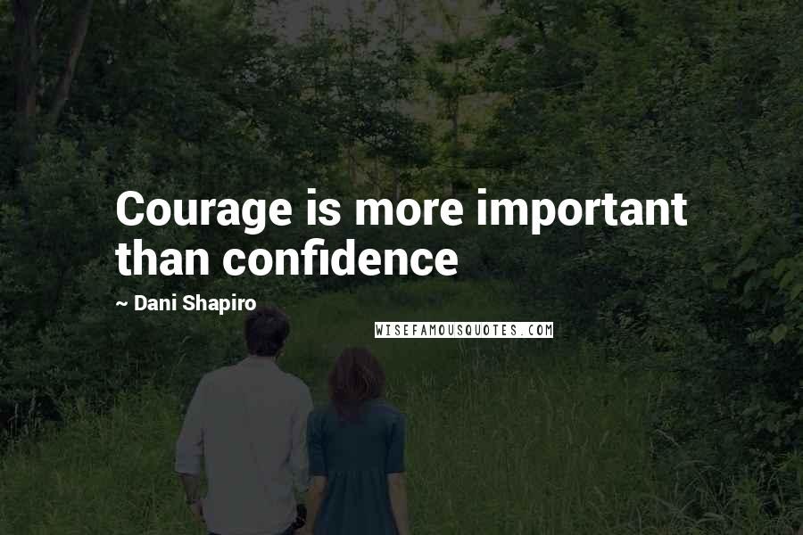 Dani Shapiro Quotes: Courage is more important than confidence