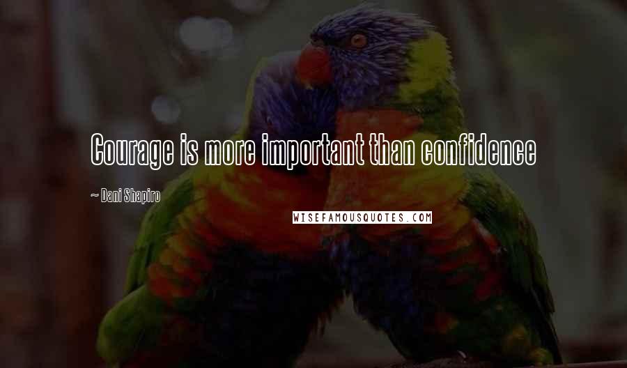 Dani Shapiro Quotes: Courage is more important than confidence