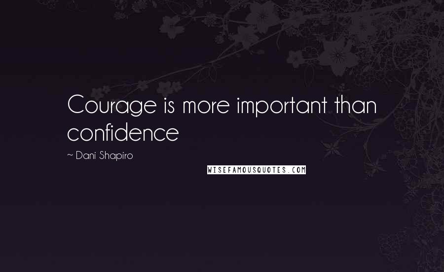 Dani Shapiro Quotes: Courage is more important than confidence