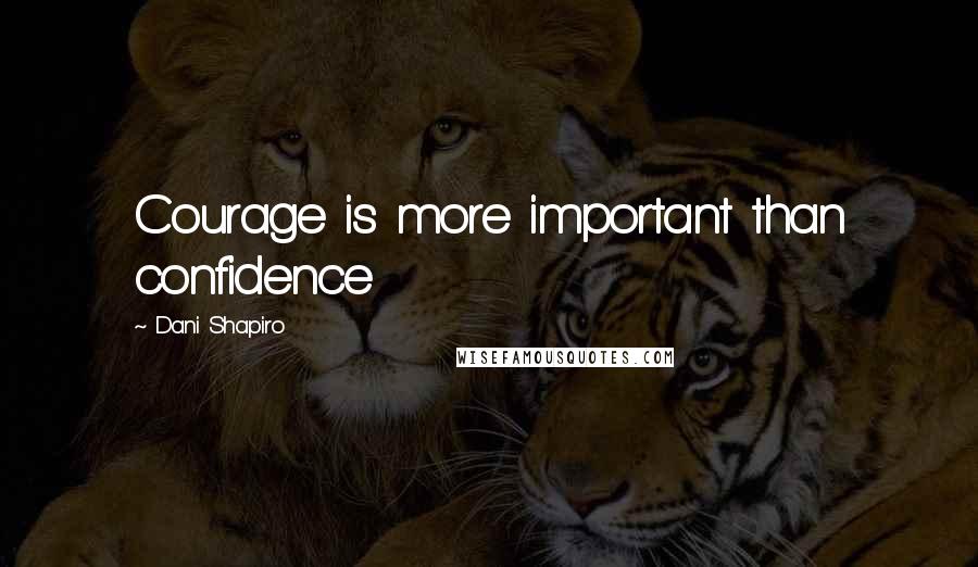 Dani Shapiro Quotes: Courage is more important than confidence