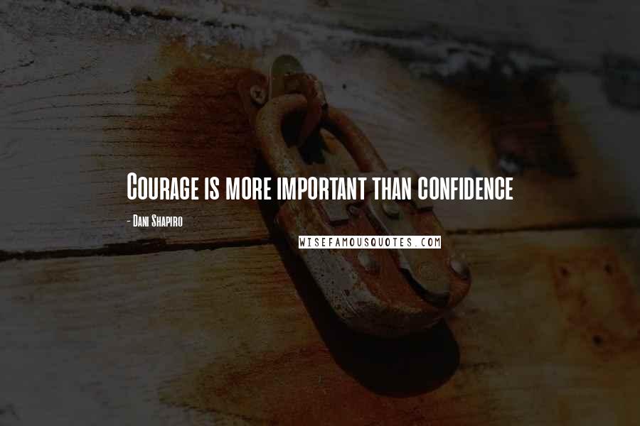 Dani Shapiro Quotes: Courage is more important than confidence