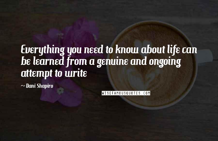 Dani Shapiro Quotes: Everything you need to know about life can be learned from a genuine and ongoing attempt to write