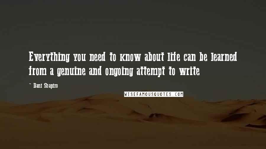 Dani Shapiro Quotes: Everything you need to know about life can be learned from a genuine and ongoing attempt to write