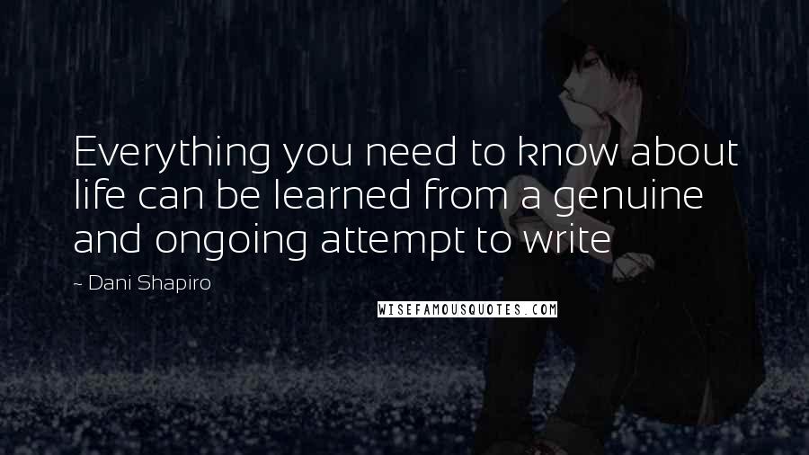 Dani Shapiro Quotes: Everything you need to know about life can be learned from a genuine and ongoing attempt to write