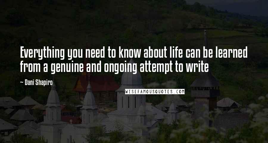 Dani Shapiro Quotes: Everything you need to know about life can be learned from a genuine and ongoing attempt to write