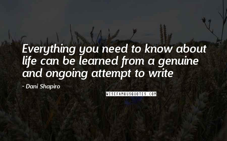Dani Shapiro Quotes: Everything you need to know about life can be learned from a genuine and ongoing attempt to write