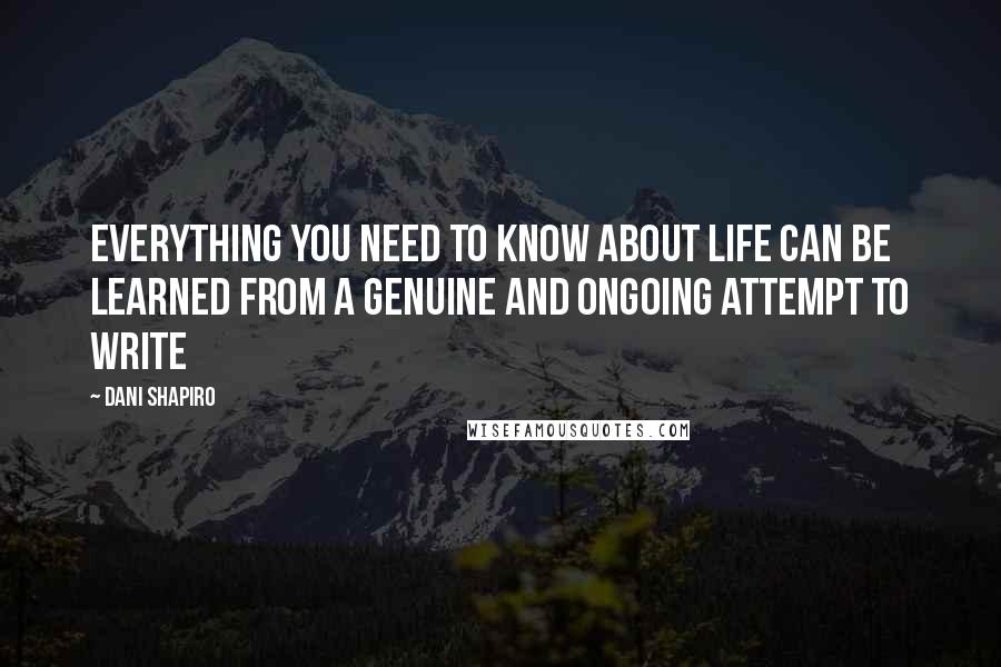 Dani Shapiro Quotes: Everything you need to know about life can be learned from a genuine and ongoing attempt to write