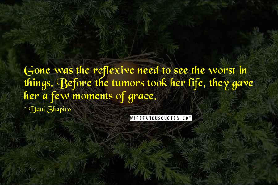 Dani Shapiro Quotes: Gone was the reflexive need to see the worst in things. Before the tumors took her life, they gave her a few moments of grace.