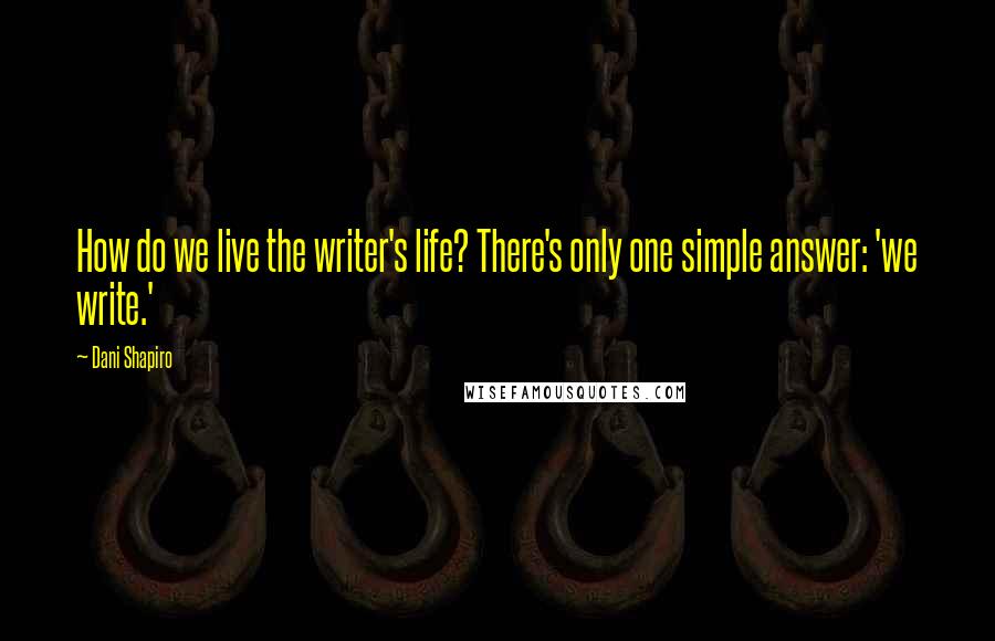 Dani Shapiro Quotes: How do we live the writer's life? There's only one simple answer: 'we write.'