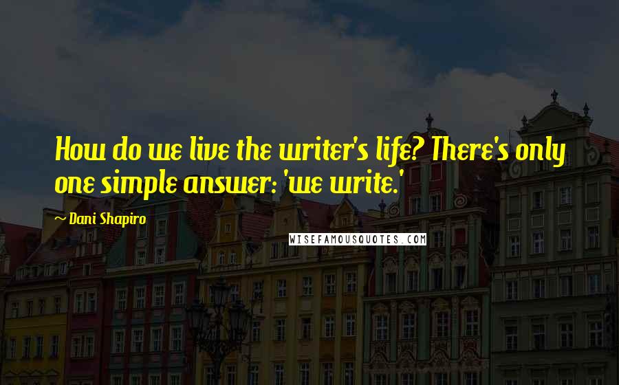 Dani Shapiro Quotes: How do we live the writer's life? There's only one simple answer: 'we write.'