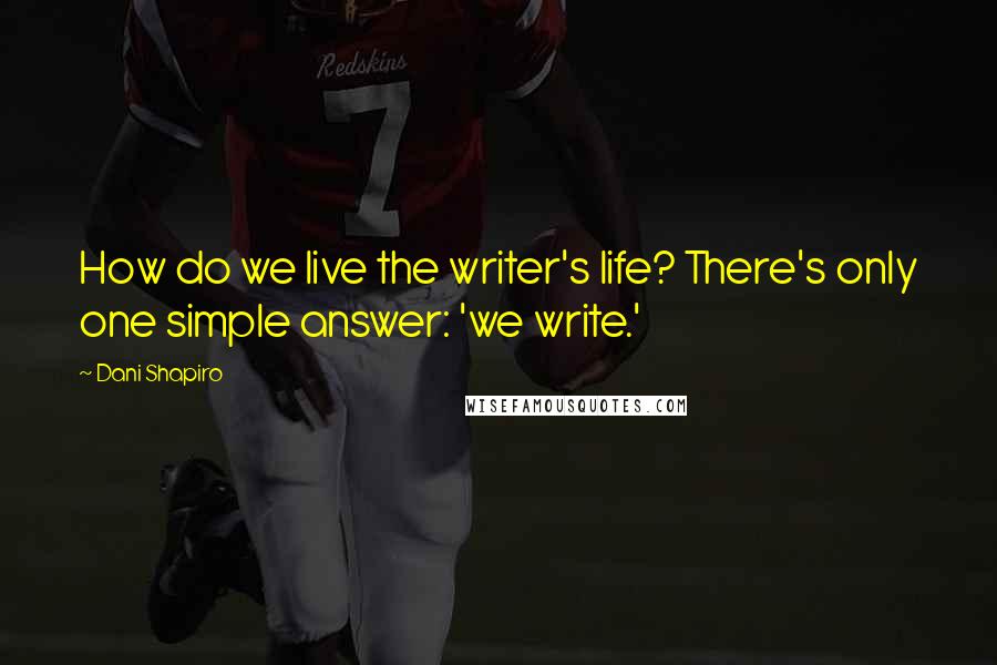 Dani Shapiro Quotes: How do we live the writer's life? There's only one simple answer: 'we write.'