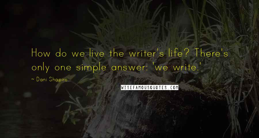 Dani Shapiro Quotes: How do we live the writer's life? There's only one simple answer: 'we write.'