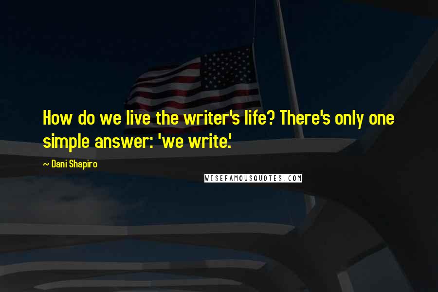 Dani Shapiro Quotes: How do we live the writer's life? There's only one simple answer: 'we write.'