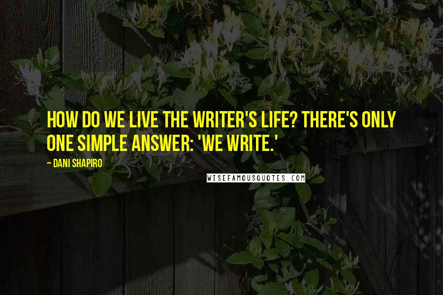 Dani Shapiro Quotes: How do we live the writer's life? There's only one simple answer: 'we write.'