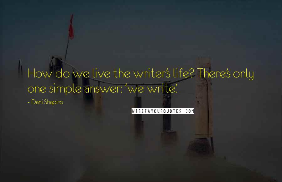 Dani Shapiro Quotes: How do we live the writer's life? There's only one simple answer: 'we write.'