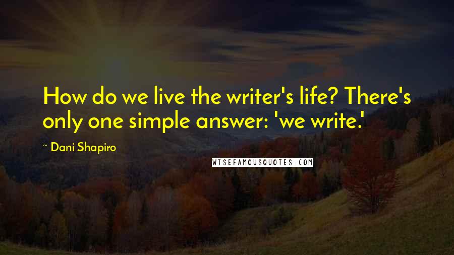 Dani Shapiro Quotes: How do we live the writer's life? There's only one simple answer: 'we write.'