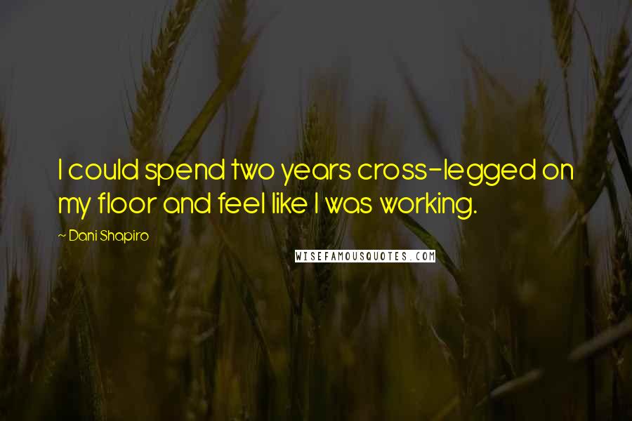 Dani Shapiro Quotes: I could spend two years cross-legged on my floor and feel like I was working.