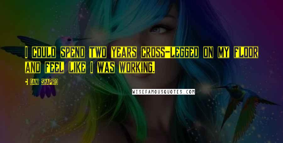 Dani Shapiro Quotes: I could spend two years cross-legged on my floor and feel like I was working.