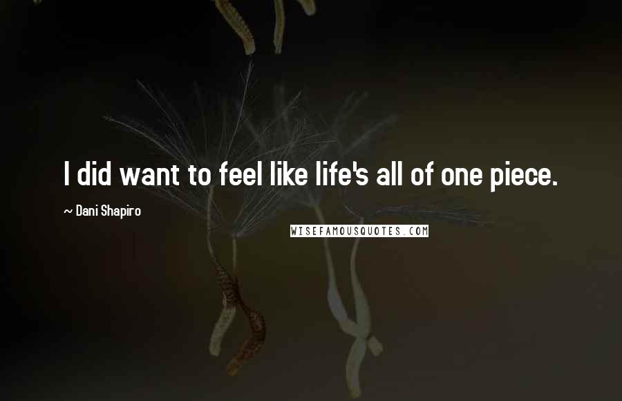 Dani Shapiro Quotes: I did want to feel like life's all of one piece.