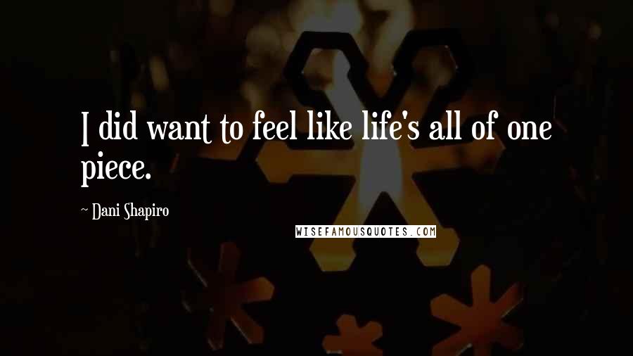 Dani Shapiro Quotes: I did want to feel like life's all of one piece.