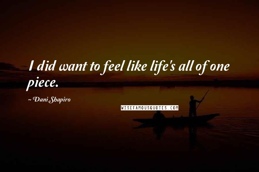 Dani Shapiro Quotes: I did want to feel like life's all of one piece.