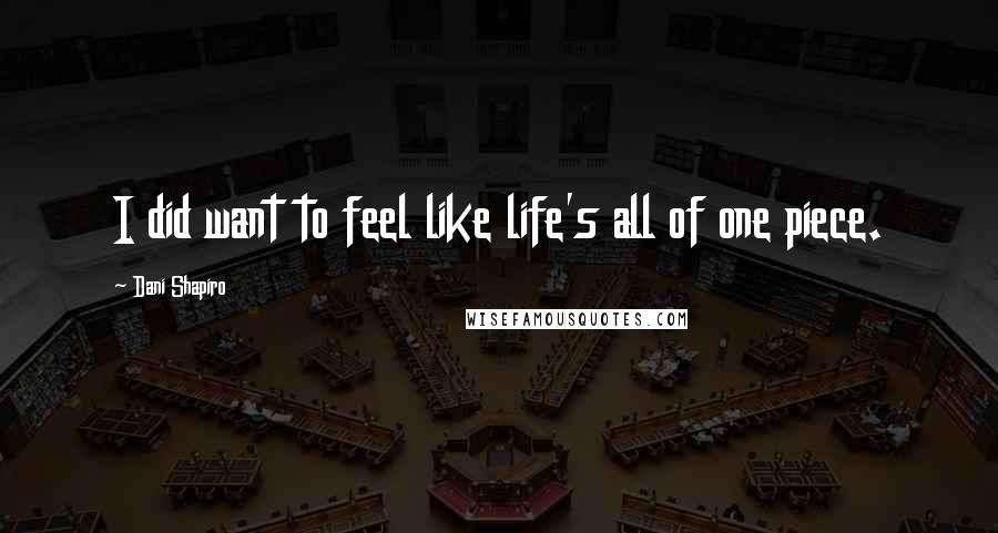 Dani Shapiro Quotes: I did want to feel like life's all of one piece.