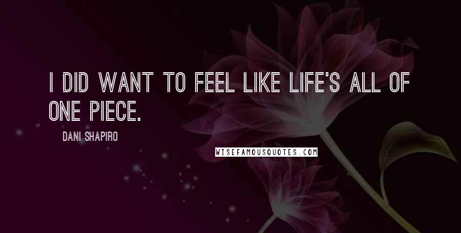 Dani Shapiro Quotes: I did want to feel like life's all of one piece.