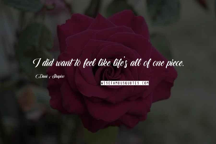 Dani Shapiro Quotes: I did want to feel like life's all of one piece.