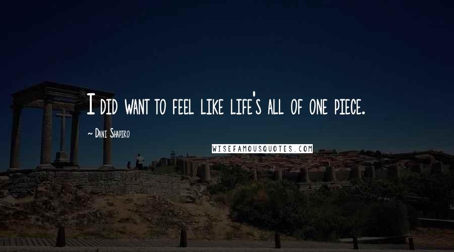 Dani Shapiro Quotes: I did want to feel like life's all of one piece.