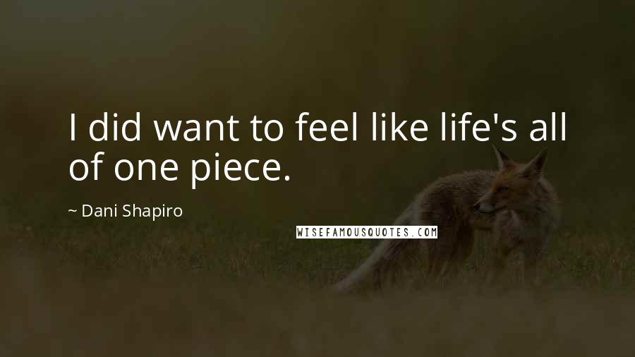 Dani Shapiro Quotes: I did want to feel like life's all of one piece.