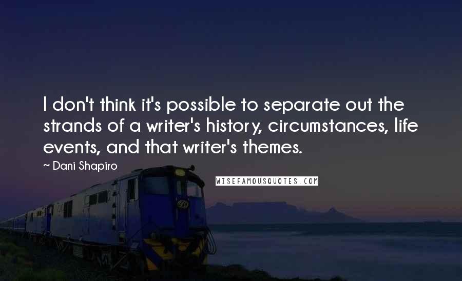 Dani Shapiro Quotes: I don't think it's possible to separate out the strands of a writer's history, circumstances, life events, and that writer's themes.