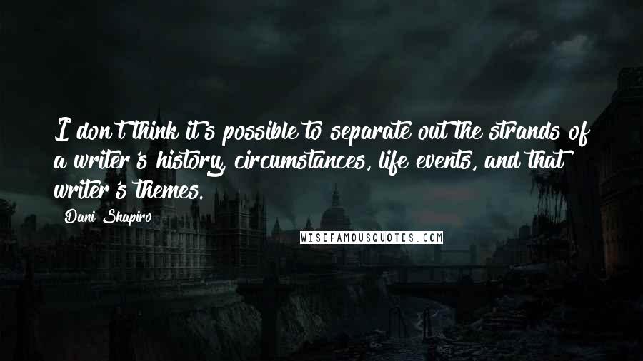 Dani Shapiro Quotes: I don't think it's possible to separate out the strands of a writer's history, circumstances, life events, and that writer's themes.