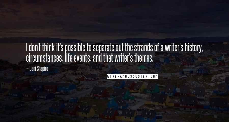 Dani Shapiro Quotes: I don't think it's possible to separate out the strands of a writer's history, circumstances, life events, and that writer's themes.