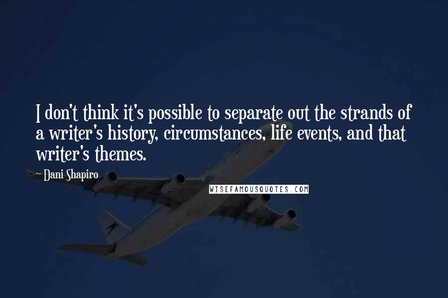 Dani Shapiro Quotes: I don't think it's possible to separate out the strands of a writer's history, circumstances, life events, and that writer's themes.