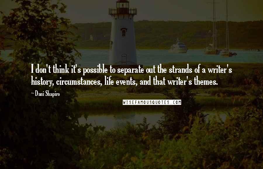 Dani Shapiro Quotes: I don't think it's possible to separate out the strands of a writer's history, circumstances, life events, and that writer's themes.