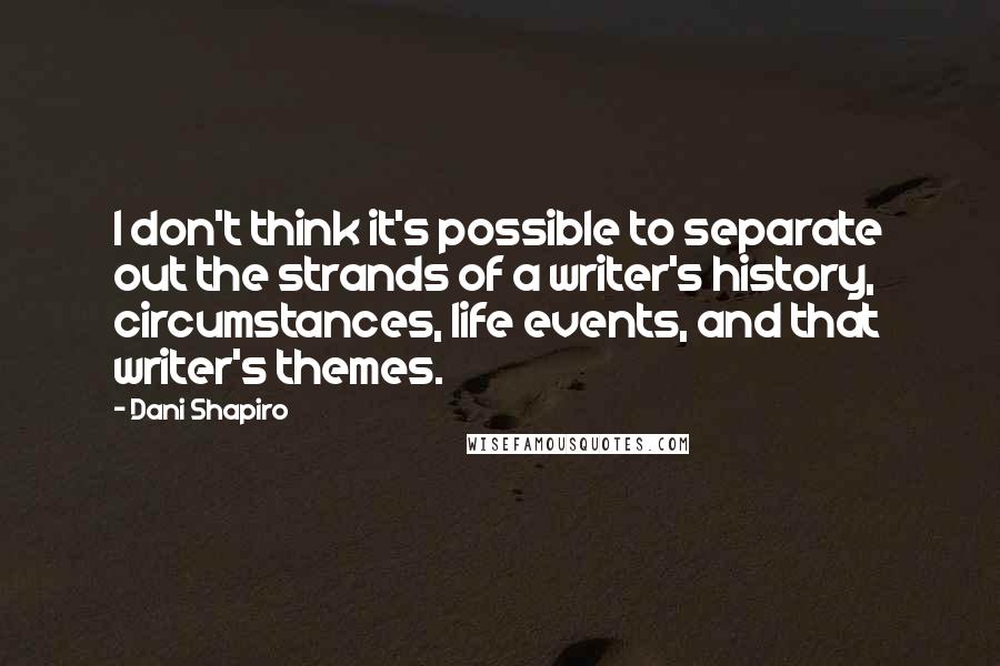 Dani Shapiro Quotes: I don't think it's possible to separate out the strands of a writer's history, circumstances, life events, and that writer's themes.