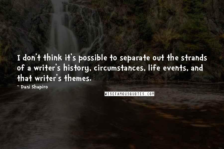 Dani Shapiro Quotes: I don't think it's possible to separate out the strands of a writer's history, circumstances, life events, and that writer's themes.