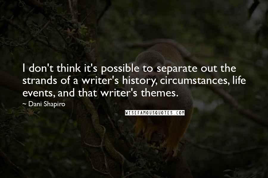 Dani Shapiro Quotes: I don't think it's possible to separate out the strands of a writer's history, circumstances, life events, and that writer's themes.