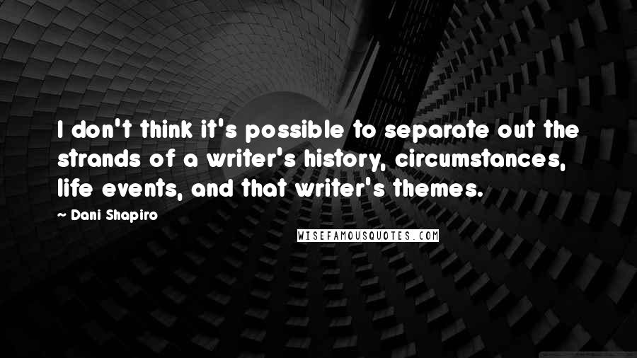 Dani Shapiro Quotes: I don't think it's possible to separate out the strands of a writer's history, circumstances, life events, and that writer's themes.