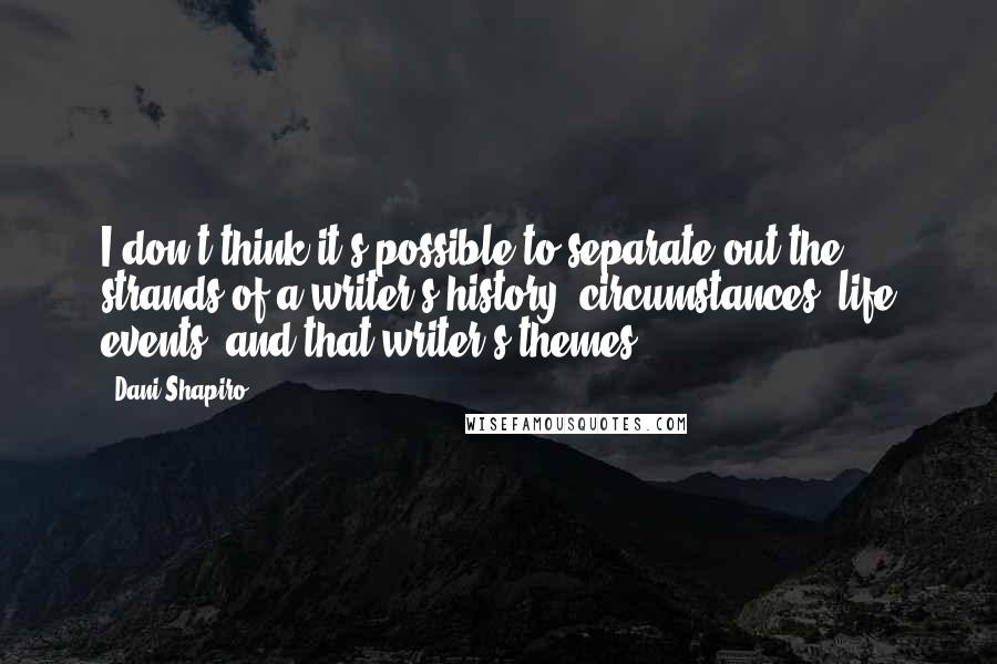 Dani Shapiro Quotes: I don't think it's possible to separate out the strands of a writer's history, circumstances, life events, and that writer's themes.