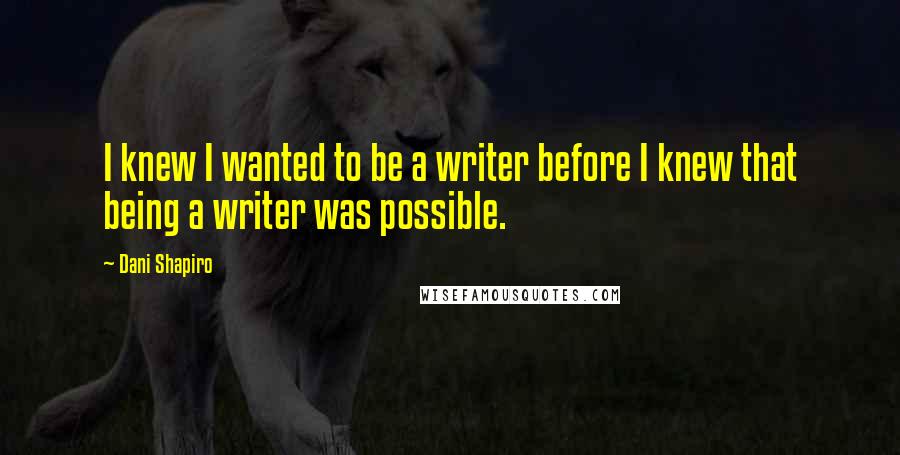 Dani Shapiro Quotes: I knew I wanted to be a writer before I knew that being a writer was possible.