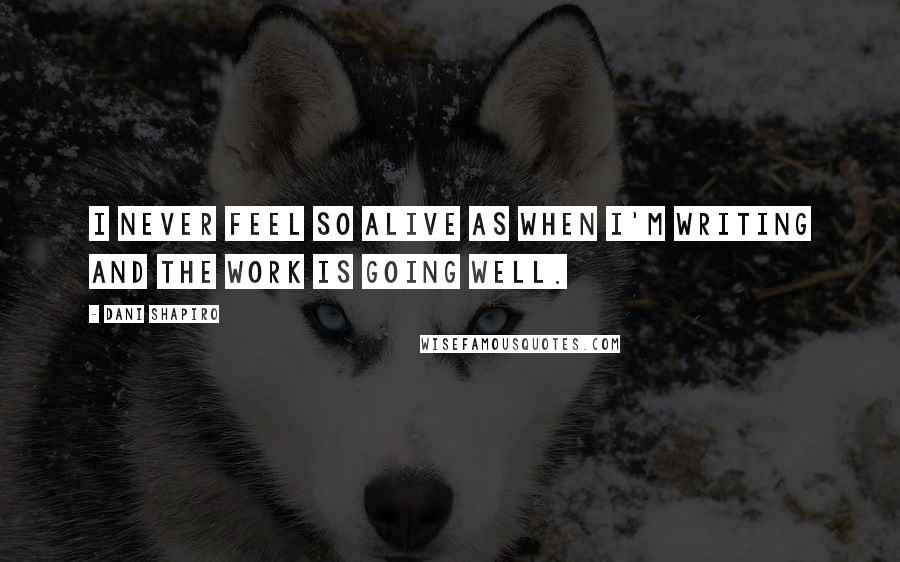 Dani Shapiro Quotes: I never feel so alive as when I'm writing and the work is going well.