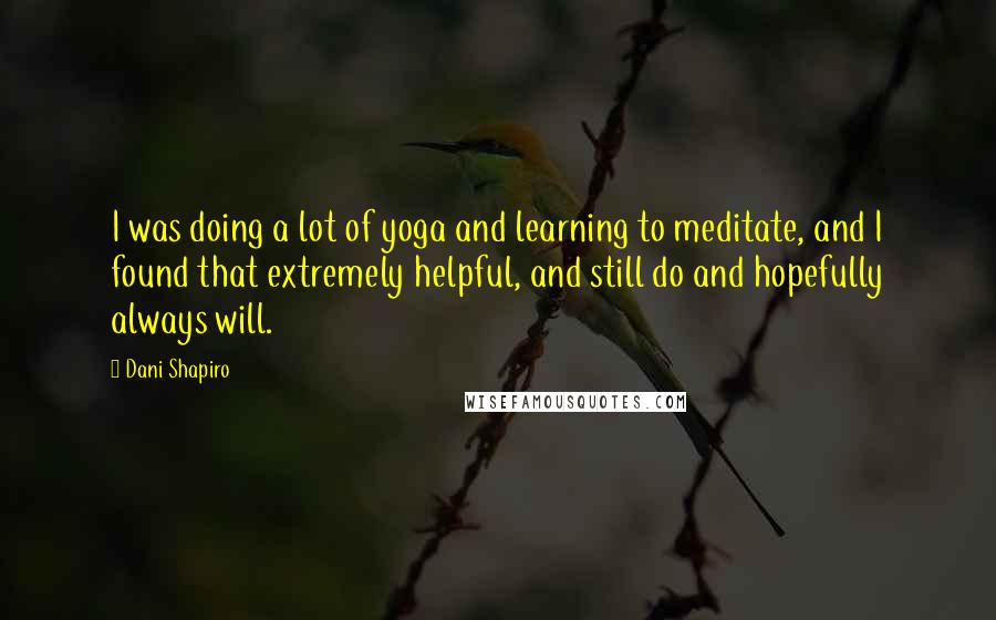Dani Shapiro Quotes: I was doing a lot of yoga and learning to meditate, and I found that extremely helpful, and still do and hopefully always will.